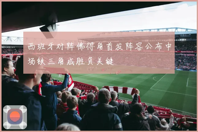 西班牙对阵佛得角首发阵容公布中场铁三角成胜负关键