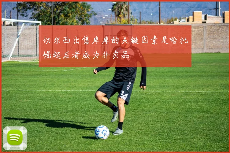 切尔西出售库库的关键因素是哈托崛起后者成为非卖品