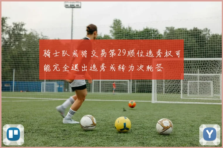 骑士队或将交易第29顺位选秀权可能完全退出选秀或转为次轮签