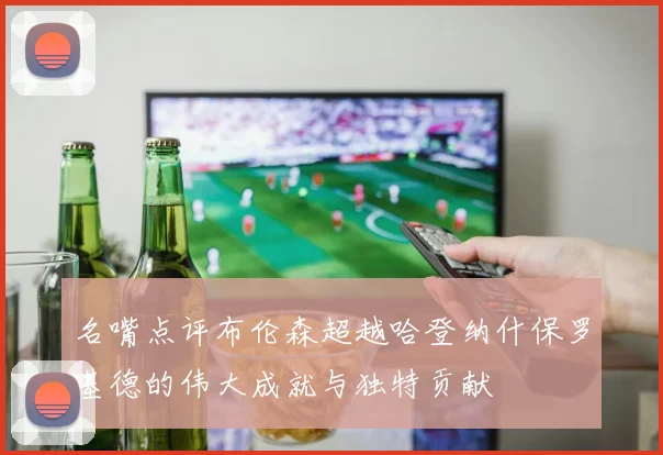 名嘴点评布伦森超越哈登纳什保罗基德的伟大成就与独特贡献