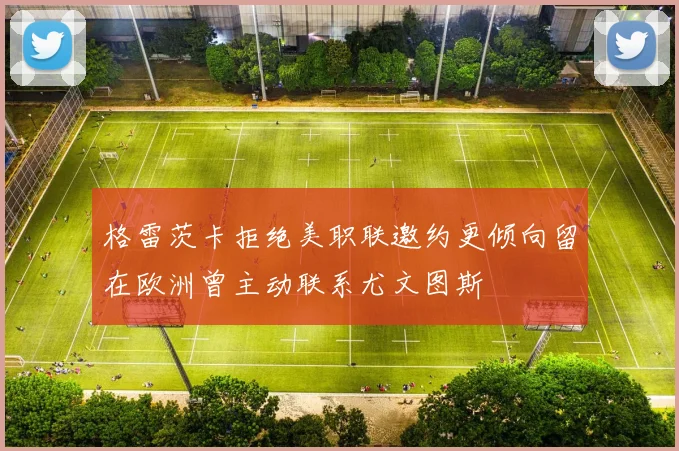 格雷茨卡拒绝美职联邀约更倾向留在欧洲曾主动联系尤文图斯
