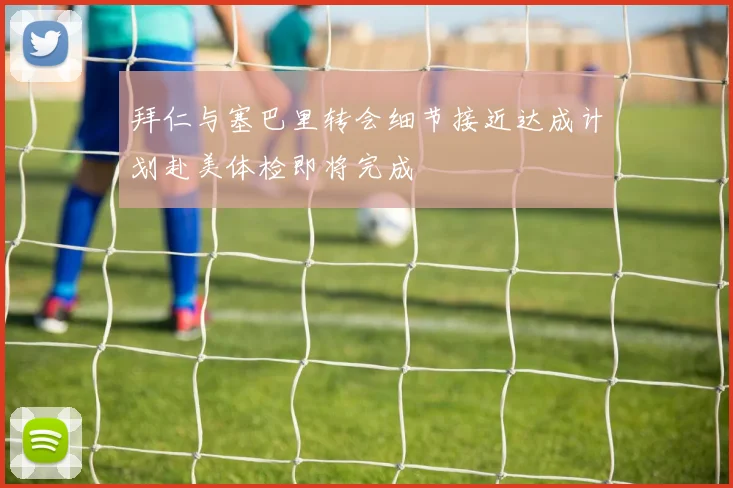 拜仁与塞巴里转会细节接近达成计划赴美体检即将完成