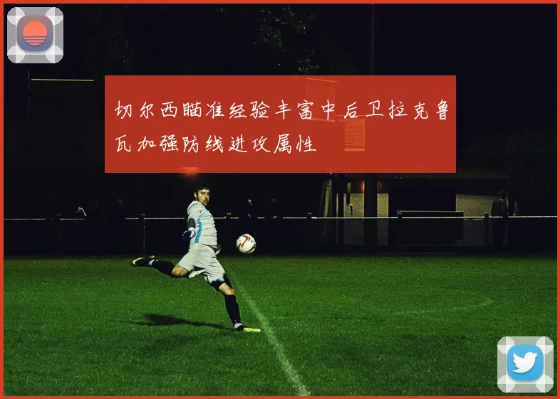 切尔西瞄准经验丰富中后卫拉克鲁瓦加强防线进攻属性
