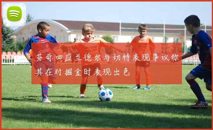 芬奇回应兰德尔与切特表现争议称其在对掘金时表现出色