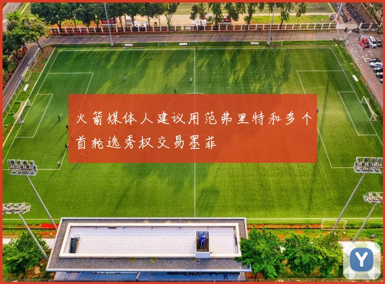火箭媒体人建议用范弗里特和多个首轮选秀权交易墨菲