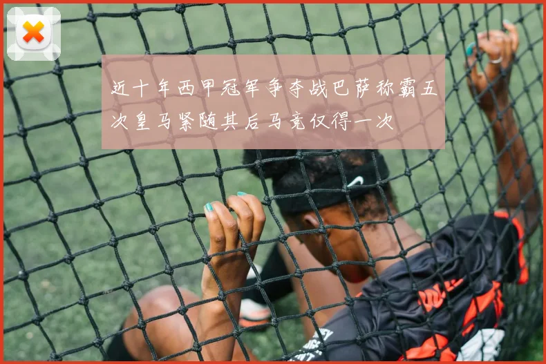 近十年西甲冠军争夺战巴萨称霸五次皇马紧随其后马竞仅得一次