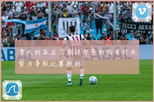 澳大利亚后卫期待与普利西奇对决努力争取比赛胜利