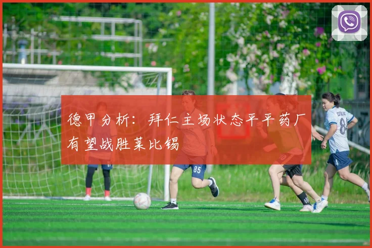 德甲分析：拜仁主场状态平平药厂有望战胜莱比锡