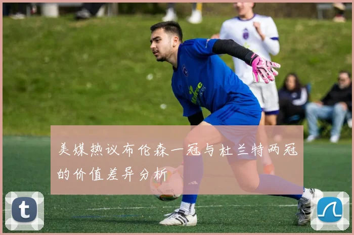 美媒热议布伦森一冠与杜兰特两冠的价值差异分析