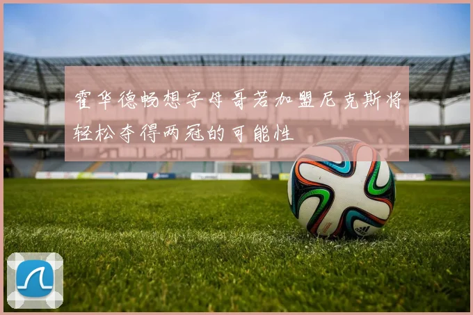 霍华德畅想字母哥若加盟尼克斯将轻松夺得两冠的可能性