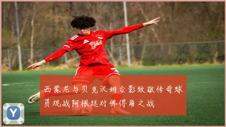 西蒙尼与贝克汉姆合影致敬传奇球员观战阿根廷对佛得角之战