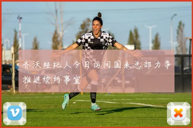齐沃经纪人今日访问国米总部力争推进续约事宜