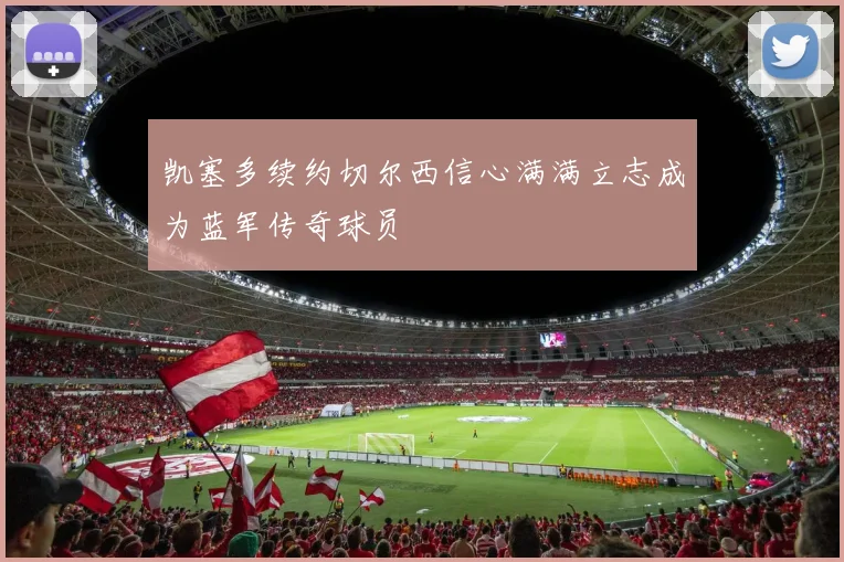 凯塞多续约切尔西信心满满立志成为蓝军传奇球员