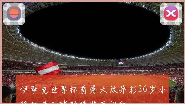 伊萨克世界杯首秀大放异彩26岁小将独造三球助瑞典开门红