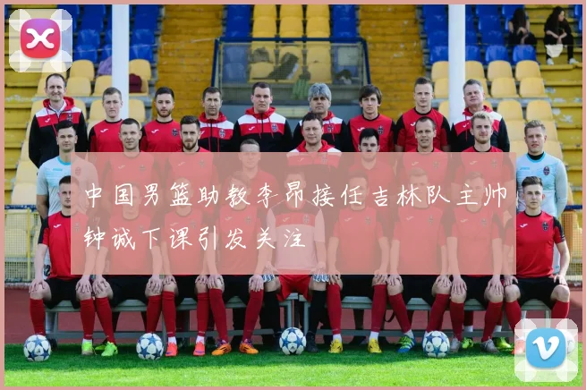 中国男篮助教李昂接任吉林队主帅钟诚下课引发关注