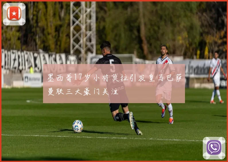 墨西哥17岁小将莫拉引发皇马巴萨曼联三大豪门关注