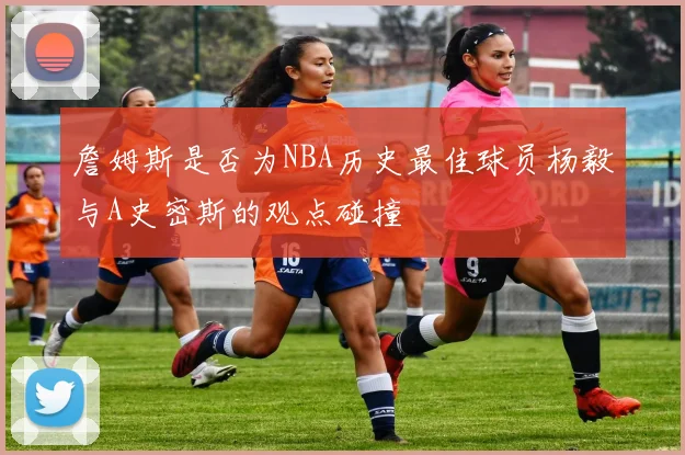 詹姆斯是否为NBA历史最佳球员杨毅与A史密斯的观点碰撞