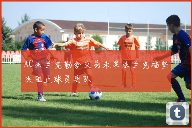 AC米兰克勒舍交易未果法兰克福坚决阻止球员离队