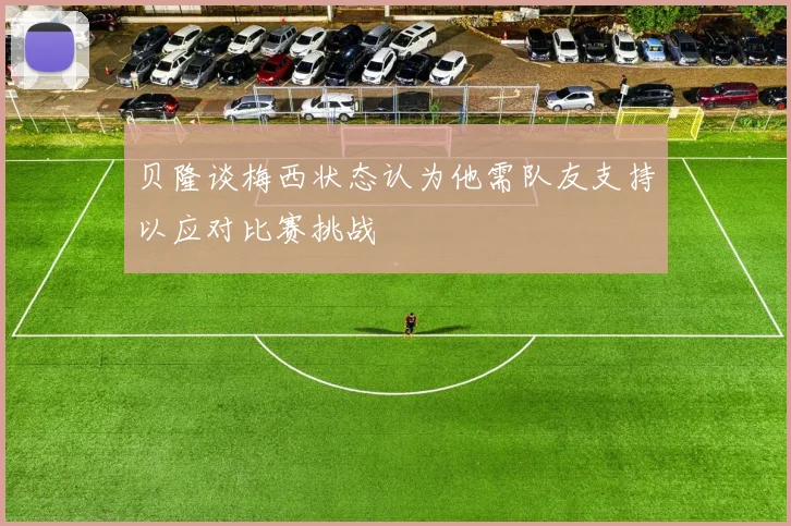贝隆谈梅西状态认为他需队友支持以应对比赛挑战