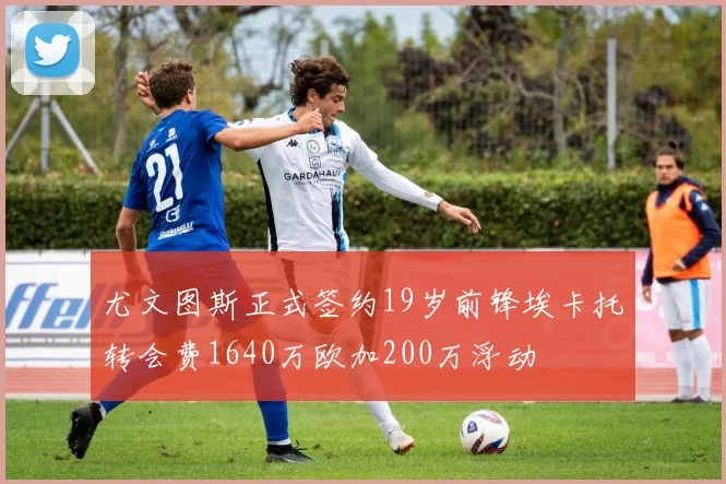 尤文图斯正式签约19岁前锋埃卡托转会费1640万欧加200万浮动