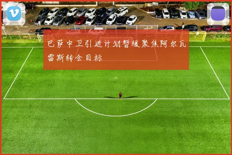 巴萨中卫引进计划暂缓聚焦阿尔瓦雷斯转会目标