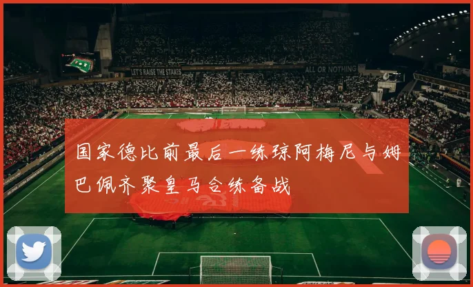 国家德比前最后一练琼阿梅尼与姆巴佩齐聚皇马合练备战