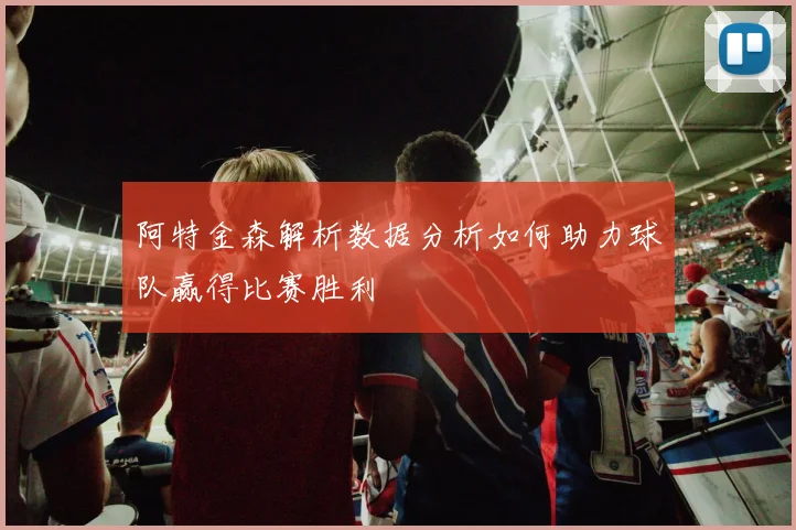 阿特金森解析数据分析如何助力球队赢得比赛胜利